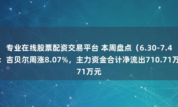 专业在线股票配资交易平台 本周盘点（6.30-7.4）：吉贝尔周涨8.07%，主力资金合计净流出710.71万元