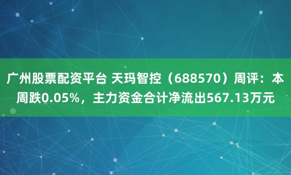 广州股票配资平台 天玛智控（688570）周评：本周跌0.05%，主力资金合计净流出567.13万元