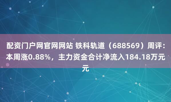 配资门户网官网网站 铁科轨道（688569）周评：本周涨0.88%，主力资金合计净流入184.18万元