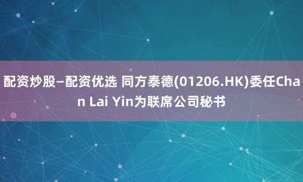 配资炒股—配资优选 同方泰德(01206.HK)委任Chan Lai Yin为联席公司秘书