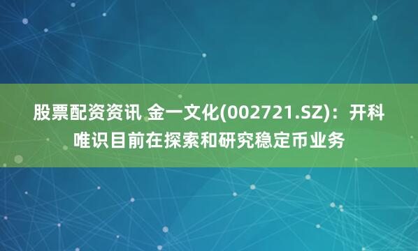 股票配资资讯 金一文化(002721.SZ)：开科唯识目前在探索和研究稳定币业务