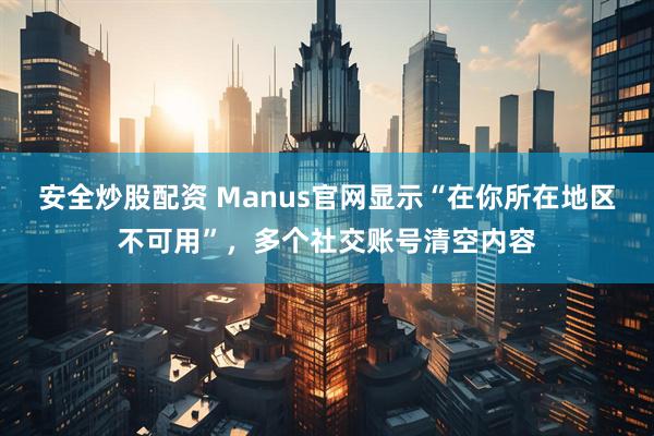 安全炒股配资 Manus官网显示“在你所在地区不可用”，多个社交账号清空内容
