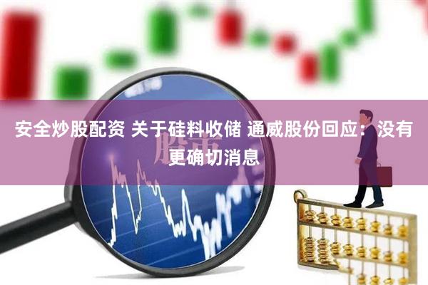 安全炒股配资 关于硅料收储 通威股份回应：没有更确切消息