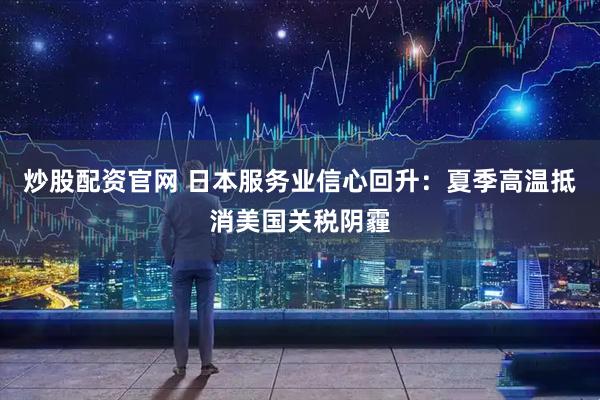 炒股配资官网 日本服务业信心回升：夏季高温抵消美国关税阴霾