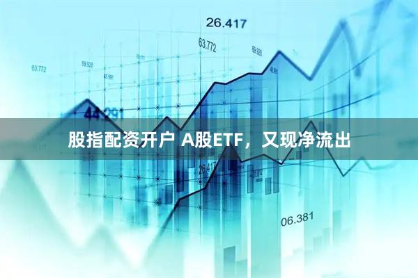 股指配资开户 A股ETF，又现净流出
