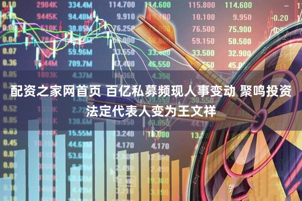 配资之家网首页 百亿私募频现人事变动 聚鸣投资法定代表人变为王文祥