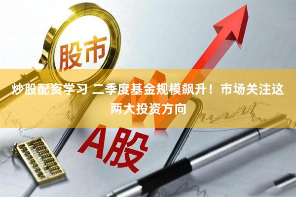 炒股配资学习 二季度基金规模飙升！市场关注这两大投资方向