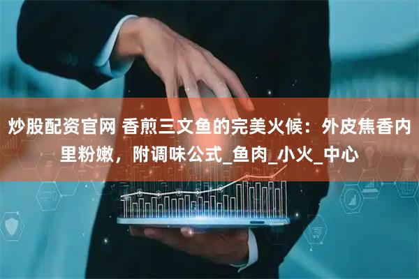 炒股配资官网 香煎三文鱼的完美火候：外皮焦香内里粉嫩，附调味公式_鱼肉_小火_中心