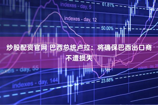 炒股配资官网 巴西总统卢拉：将确保巴西出口商不遭损失