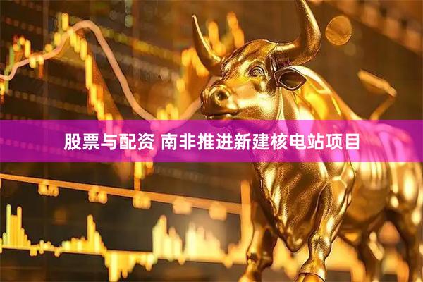 股票与配资 南非推进新建核电站项目